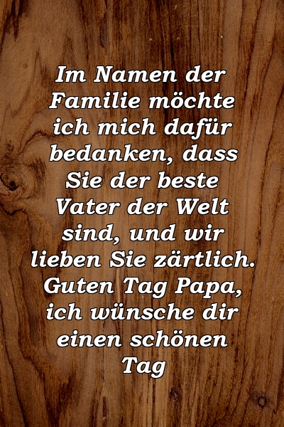 Im Namen der Familie möchte ich mich dafür bedanken, dass Sie der beste Vater der Welt sind, und wir lieben Sie zärtlich. Guten Tag Papa, ich wünsche dir einen schönen Tag