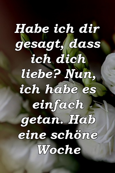 Habe ich dir gesagt, dass ich dich liebe? Nun, ich habe es einfach getan. Hab eine schöne Woche