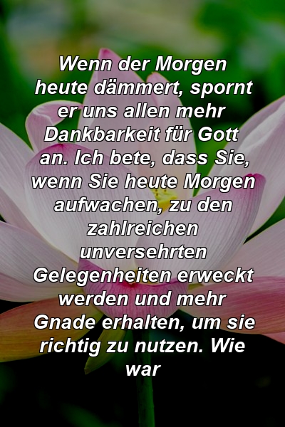 Wenn der Morgen heute dämmert, spornt er uns allen mehr Dankbarkeit für Gott an. Ich bete, dass Sie, wenn Sie heute Morgen aufwachen, zu den zahlreichen unversehrten Gelegenheiten erweckt werden und mehr Gnade erhalten, um sie richtig zu nutzen. Wie war