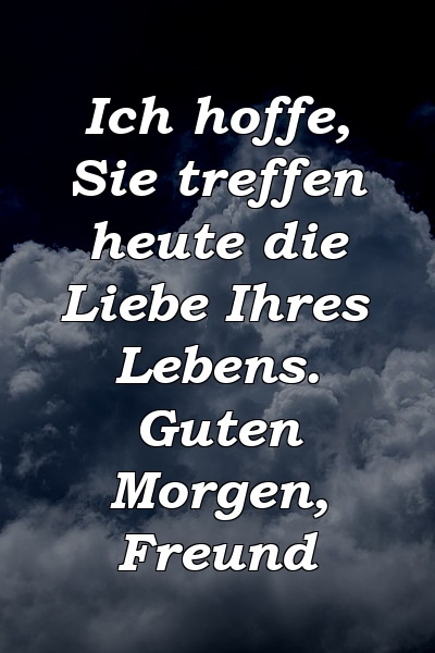 Ich hoffe, Sie treffen heute die Liebe Ihres Lebens. Guten Morgen, Freund