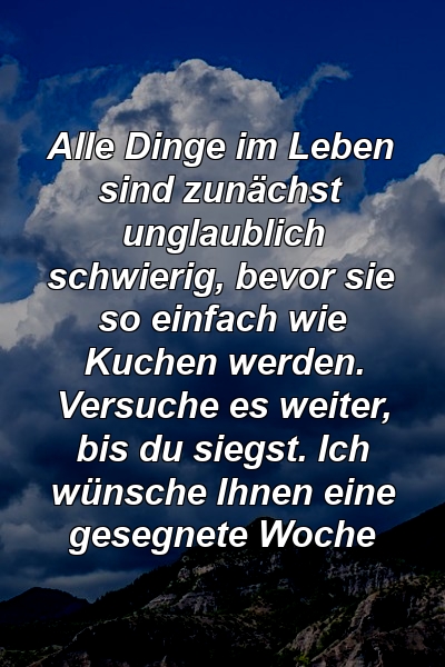 Alle Dinge im Leben sind zunächst unglaublich schwierig, bevor sie so einfach wie Kuchen werden. Versuche es weiter, bis du siegst. Ich wünsche Ihnen eine gesegnete Woche