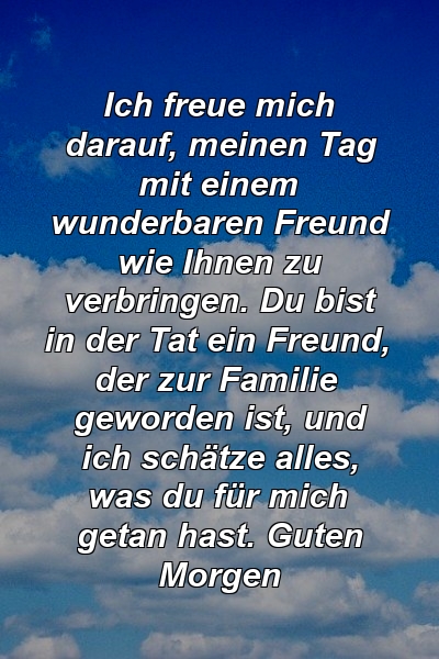 Ich freue mich darauf, meinen Tag mit einem wunderbaren Freund wie Ihnen zu verbringen. Du bist in der Tat ein Freund, der zur Familie geworden ist, und ich schätze alles, was du für mich getan hast. Guten Morgen