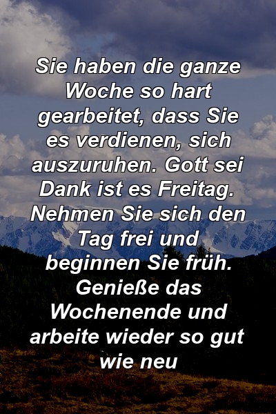 Sie haben die ganze Woche so hart gearbeitet, dass Sie es verdienen, sich auszuruhen. Gott sei Dank ist es Freitag. Nehmen Sie sich den Tag frei und beginnen Sie früh. Genieße das Wochenende und arbeite wieder so gut wie neu