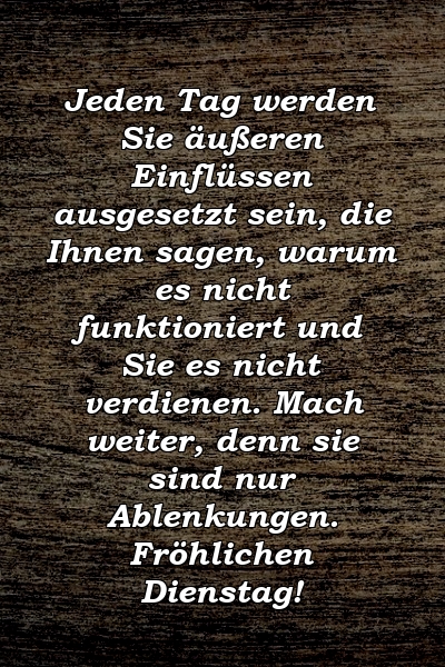 Jeden Tag werden Sie äußeren Einflüssen ausgesetzt sein, die Ihnen sagen, warum es nicht funktioniert und Sie es nicht verdienen. Mach weiter, denn sie sind nur Ablenkungen. Fröhlichen Dienstag!