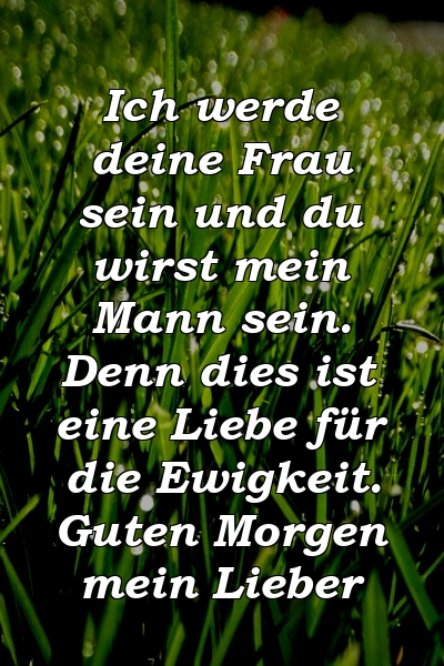 Ich werde deine Frau sein und du wirst mein Mann sein. Denn dies ist eine Liebe für die Ewigkeit. Guten Morgen mein Lieber