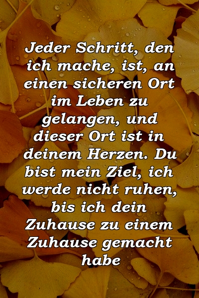 Jeder Schritt, den ich mache, ist, an einen sicheren Ort im Leben zu gelangen, und dieser Ort ist in deinem Herzen. Du bist mein Ziel, ich werde nicht ruhen, bis ich dein Zuhause zu einem Zuhause gemacht habe