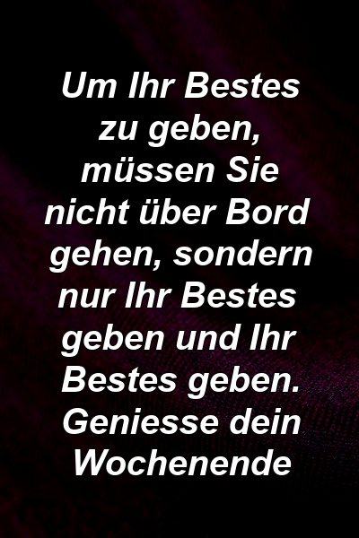 Um Ihr Bestes zu geben, müssen Sie nicht über Bord gehen, sondern nur Ihr Bestes geben und Ihr Bestes geben. Geniesse dein Wochenende