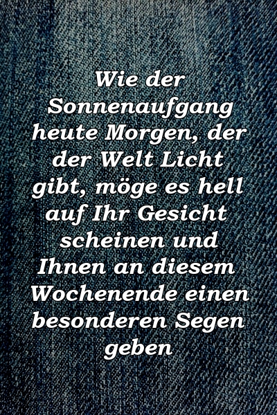 Wie der Sonnenaufgang heute Morgen, der der Welt Licht gibt, möge es hell auf Ihr Gesicht scheinen und Ihnen an diesem Wochenende einen besonderen Segen geben