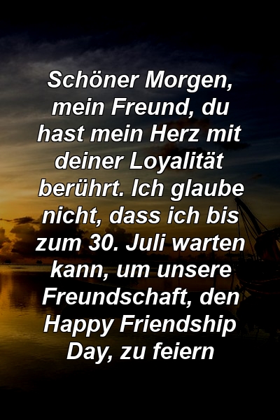 Schöner Morgen, mein Freund, du hast mein Herz mit deiner Loyalität berührt. Ich glaube nicht, dass ich bis zum 30. Juli warten kann, um unsere Freundschaft, den Happy Friendship Day, zu feiern