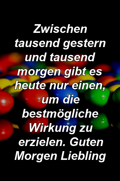 Zwischen tausend gestern und tausend morgen gibt es heute nur einen, um die bestmögliche Wirkung zu erzielen. Guten Morgen Liebling