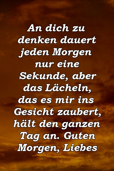 An dich zu denken dauert jeden Morgen nur eine Sekunde, aber das Lächeln, das es mir ins Gesicht zaubert, hält den ganzen Tag an. Guten Morgen, Liebes