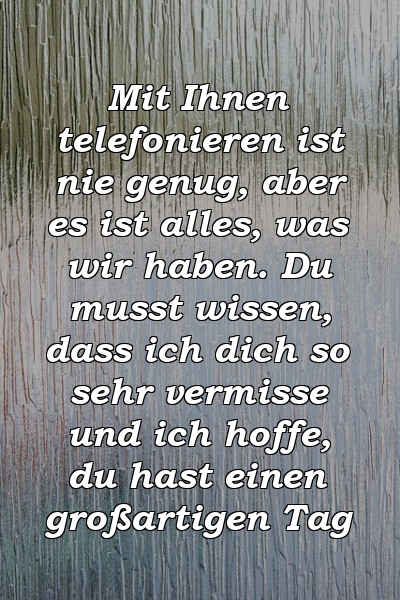 Mit Ihnen telefonieren ist nie genug, aber es ist alles, was wir haben. Du musst wissen, dass ich dich so sehr vermisse und ich hoffe, du hast einen großartigen Tag