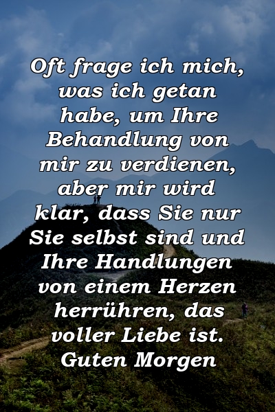 Oft frage ich mich, was ich getan habe, um Ihre Behandlung von mir zu verdienen, aber mir wird klar, dass Sie nur Sie selbst sind und Ihre Handlungen von einem Herzen herrühren, das voller Liebe ist. Guten Morgen