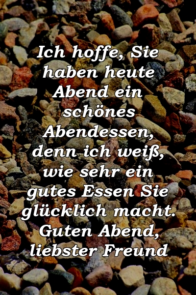 Ich hoffe, Sie haben heute Abend ein schönes Abendessen, denn ich weiß, wie sehr ein gutes Essen Sie glücklich macht. Guten Abend, liebster Freund