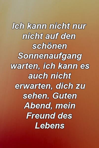 Ich kann nicht nur nicht auf den schönen Sonnenaufgang warten, ich kann es auch nicht erwarten, dich zu sehen. Guten Abend, mein Freund des Lebens