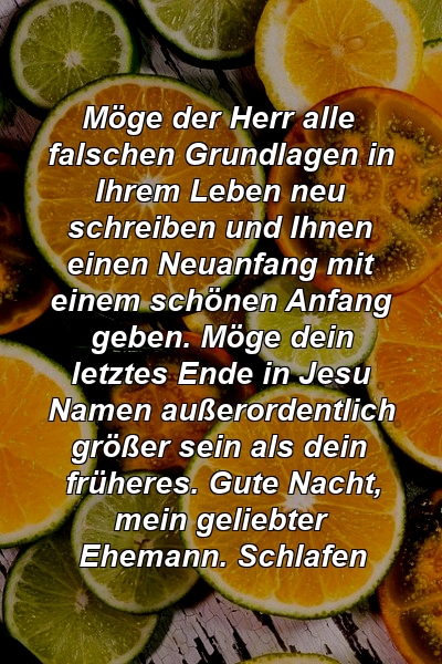 Möge der Herr alle falschen Grundlagen in Ihrem Leben neu schreiben und Ihnen einen Neuanfang mit einem schönen Anfang geben. Möge dein letztes Ende in Jesu Namen außerordentlich größer sein als dein früheres. Gute Nacht, mein geliebter Ehemann. Schlafen 