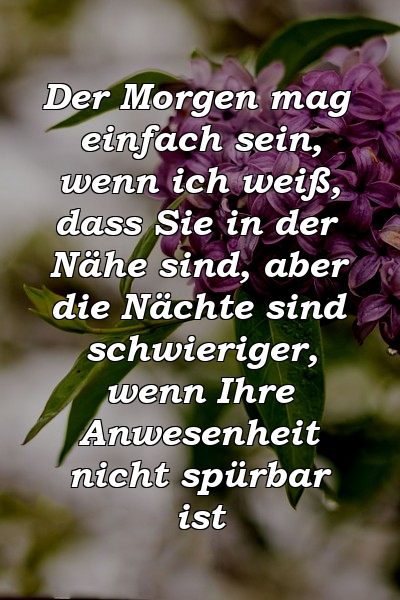 Der Morgen mag einfach sein, wenn ich weiß, dass Sie in der Nähe sind, aber die Nächte sind schwieriger, wenn Ihre Anwesenheit nicht spürbar ist