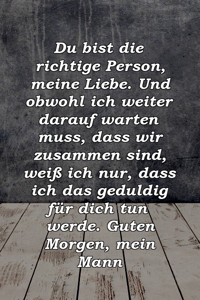 Du bist die richtige Person, meine Liebe. Und obwohl ich weiter darauf warten muss, dass wir zusammen sind, weiß ich nur, dass ich das geduldig für dich tun werde. Guten Morgen, mein Mann