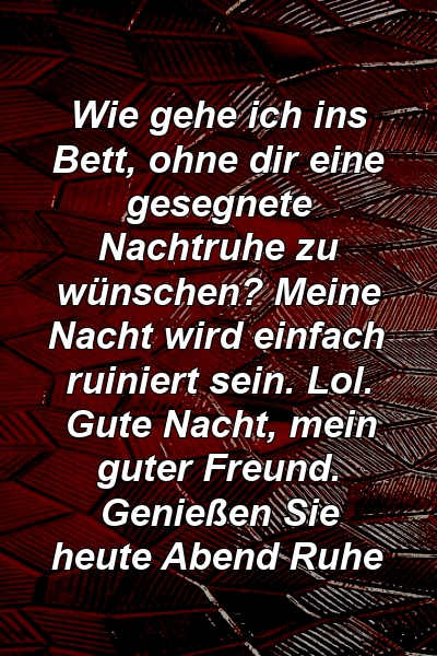 Wie gehe ich ins Bett, ohne dir eine gesegnete Nachtruhe zu wünschen? Meine Nacht wird einfach ruiniert sein. Lol. Gute Nacht, mein guter Freund. Genießen Sie heute Abend Ruhe