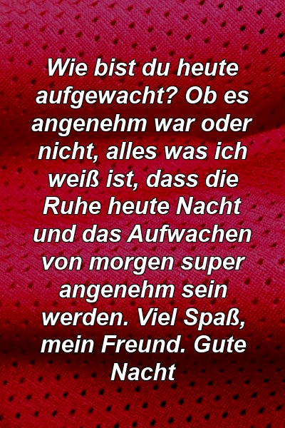 Wie bist du heute aufgewacht? Ob es angenehm war oder nicht, alles was ich weiß ist, dass die Ruhe heute Nacht und das Aufwachen von morgen super angenehm sein werden. Viel Spaß, mein Freund. Gute Nacht