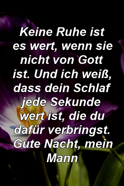 Keine Ruhe ist es wert, wenn sie nicht von Gott ist. Und ich weiß, dass dein Schlaf jede Sekunde wert ist, die du dafür verbringst. Gute Nacht, mein Mann