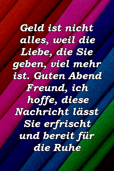 Geld ist nicht alles, weil die Liebe, die Sie geben, viel mehr ist. Guten Abend Freund, ich hoffe, diese Nachricht lässt Sie erfrischt und bereit für die Ruhe