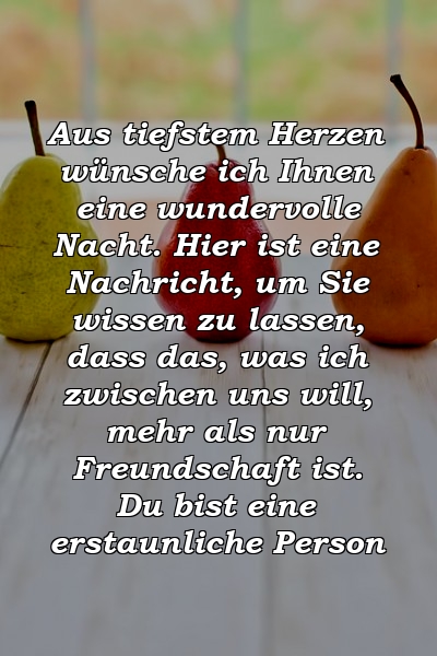 Aus tiefstem Herzen wünsche ich Ihnen eine wundervolle Nacht. Hier ist eine Nachricht, um Sie wissen zu lassen, dass das, was ich zwischen uns will, mehr als nur Freundschaft ist. Du bist eine erstaunliche Person