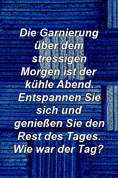 Die Garnierung über dem stressigen Morgen ist der kühle Abend. Entspannen Sie sich und genießen Sie den Rest des Tages. Wie war der Tag?