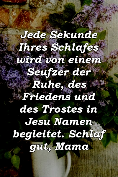 Jede Sekunde Ihres Schlafes wird von einem Seufzer der Ruhe, des Friedens und des Trostes in Jesu Namen begleitet. Schlaf gut, Mama