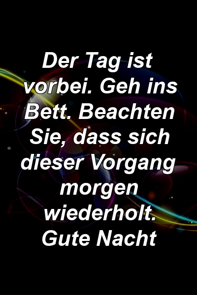 Der Tag ist vorbei. Geh ins Bett. Beachten Sie, dass sich dieser Vorgang morgen wiederholt. Gute Nacht