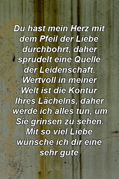 Du hast mein Herz mit dem Pfeil der Liebe durchbohrt, daher sprudelt eine Quelle der Leidenschaft. Wertvoll in meiner Welt ist die Kontur Ihres Lächelns, daher werde ich alles tun, um Sie grinsen zu sehen. Mit so viel Liebe wünsche ich dir eine sehr gute 