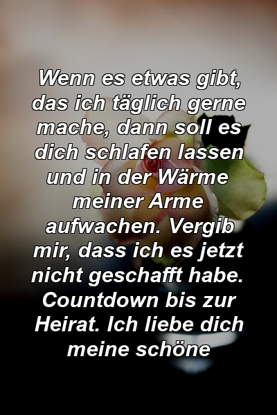 Wenn es etwas gibt, das ich täglich gerne mache, dann soll es dich schlafen lassen und in der Wärme meiner Arme aufwachen. Vergib mir, dass ich es jetzt nicht geschafft habe. Countdown bis zur Heirat. Ich liebe dich meine schöne