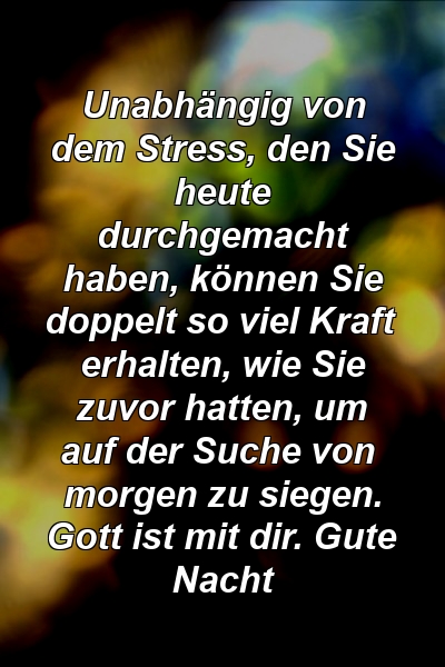 Unabhängig von dem Stress, den Sie heute durchgemacht haben, können Sie doppelt so viel Kraft erhalten, wie Sie zuvor hatten, um auf der Suche von morgen zu siegen. Gott ist mit dir. Gute Nacht