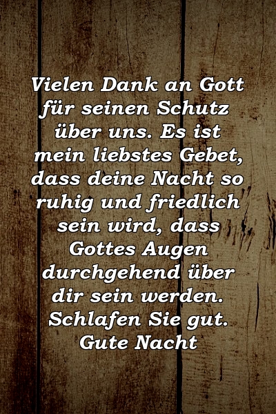 Vielen Dank an Gott für seinen Schutz über uns. Es ist mein liebstes Gebet, dass deine Nacht so ruhig und friedlich sein wird, dass Gottes Augen durchgehend über dir sein werden. Schlafen Sie gut. Gute Nacht