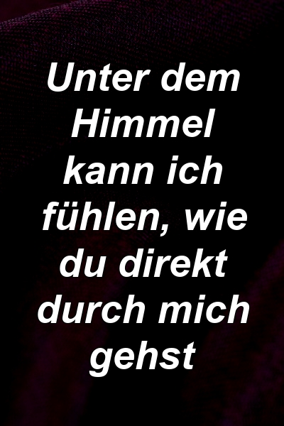 Unter dem Himmel kann ich fühlen, wie du direkt durch mich gehst