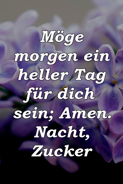 Möge morgen ein heller Tag für dich sein; Amen. Nacht, Zucker