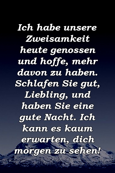 Ich habe unsere Zweisamkeit heute genossen und hoffe, mehr davon zu haben. Schlafen Sie gut, Liebling, und haben Sie eine gute Nacht. Ich kann es kaum erwarten, dich morgen zu sehen!