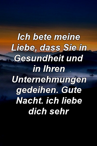 Ich bete meine Liebe, dass Sie in Gesundheit und in Ihren Unternehmungen gedeihen. Gute Nacht. ich liebe dich sehr