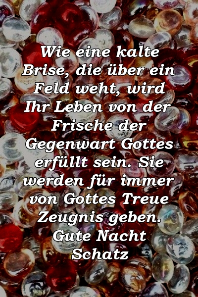 Wie eine kalte Brise, die über ein Feld weht, wird Ihr Leben von der Frische der Gegenwart Gottes erfüllt sein. Sie werden für immer von Gottes Treue Zeugnis geben. Gute Nacht Schatz