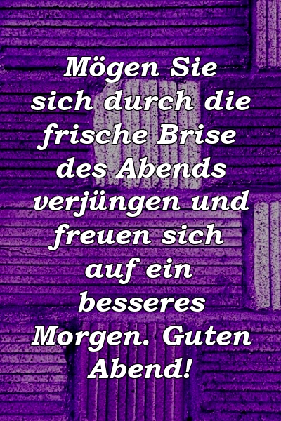 Mögen Sie sich durch die frische Brise des Abends verjüngen und freuen sich auf ein besseres Morgen. Guten Abend!