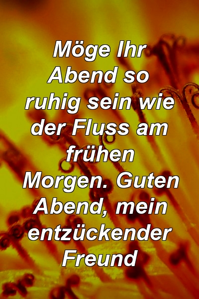 Möge Ihr Abend so ruhig sein wie der Fluss am frühen Morgen. Guten Abend, mein entzückender Freund