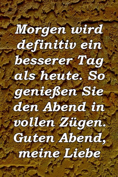 Morgen wird definitiv ein besserer Tag als heute. So genießen Sie den Abend in vollen Zügen. Guten Abend, meine Liebe