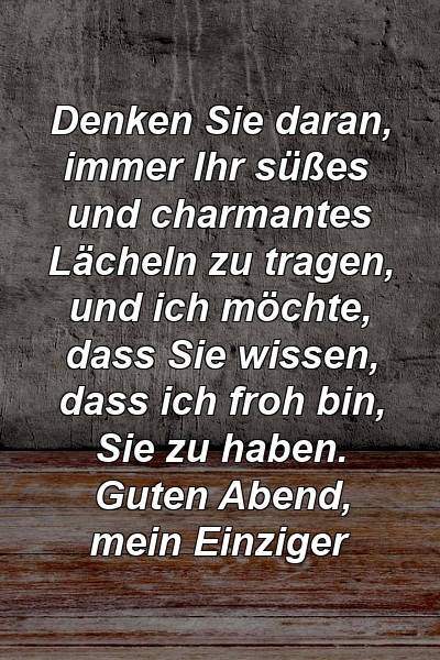 Denken Sie daran, immer Ihr süßes und charmantes Lächeln zu tragen, und ich möchte, dass Sie wissen, dass ich froh bin, Sie zu haben. Guten Abend, mein Einziger