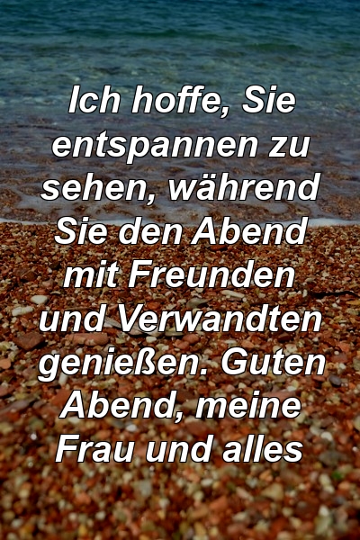 Ich hoffe, Sie entspannen zu sehen, während Sie den Abend mit Freunden und Verwandten genießen. Guten Abend, meine Frau und alles