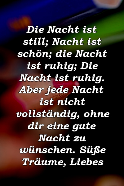 Die Nacht ist still; Nacht ist schön; die Nacht ist ruhig; Die Nacht ist ruhig. Aber jede Nacht ist nicht vollständig, ohne dir eine gute Nacht zu wünschen. Süße Träume, Liebes