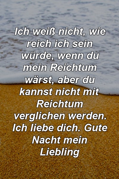 Ich weiß nicht, wie reich ich sein würde, wenn du mein Reichtum wärst, aber du kannst nicht mit Reichtum verglichen werden. Ich liebe dich. Gute Nacht mein Liebling