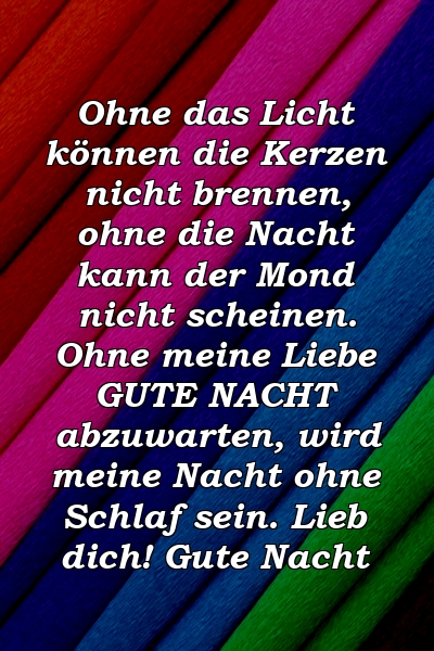 Ohne das Licht können die Kerzen nicht brennen, ohne die Nacht kann der Mond nicht scheinen. Ohne meine Liebe GUTE NACHT abzuwarten, wird meine Nacht ohne Schlaf sein. Lieb dich! Gute Nacht