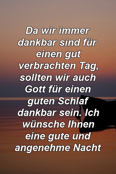 Da wir immer dankbar sind für einen gut verbrachten Tag, sollten wir auch Gott für einen guten Schlaf dankbar sein. Ich wünsche Ihnen eine gute und angenehme Nacht