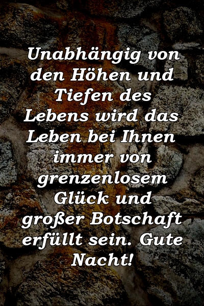 Unabhängig von den Höhen und Tiefen des Lebens wird das Leben bei Ihnen immer von grenzenlosem Glück und großer Botschaft erfüllt sein. Gute Nacht!