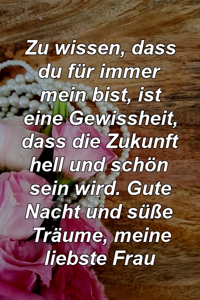 Zu wissen, dass du für immer mein bist, ist eine Gewissheit, dass die Zukunft hell und schön sein wird. Gute Nacht und süße Träume, meine liebste Frau